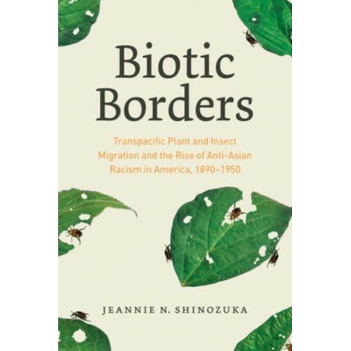 Biotic Borders Transpacific Plant and Insect Migration and the Rise of Anti-Asian Racism in America, 1890-1950