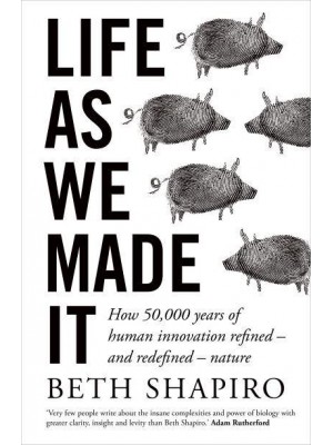 Life as We Made It How 50,000 Years of Human Innovation Refined -- And Redefined -- Nature