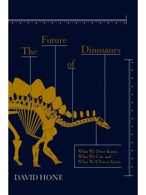 The Future of Dinosaurs What We Don't Know, What We Can, and What We'll Never Know