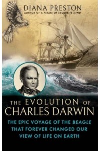 The Evolution of Charles Darwin The Epic Voyage of the Beagle That Forever Changed Our View of Life on Earth