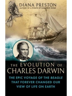 The Evolution of Charles Darwin The Epic Voyage of the Beagle That Forever Changed Our View of Life on Earth