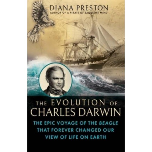 The Evolution of Charles Darwin The Epic Voyage of the Beagle That Forever Changed Our View of Life on Earth