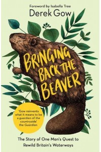 Bringing Back the Beaver The Story of One Man's Quest to Rewild Britain's Waterways