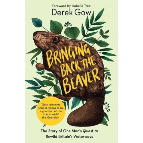 Bringing Back the Beaver The Story of One Man's Quest to Rewild Britain's Waterways