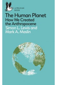 The Human Planet How We Created the Anthropocene - Pelican Books