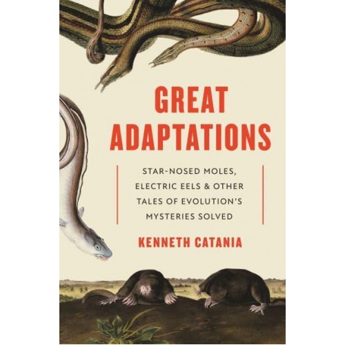Great Adaptations Star-Nosed Moles, Electric Eels, and Other Tales of Evolution's Mysteries Solved