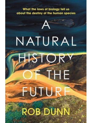 A Natural History of the Future What the Laws of Biology Tell Us About the Destiny of the Human Species