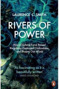 Rivers of Power How a Natural Force Raised Kingdoms, Destroyed Civilizations, and Shapes Our World