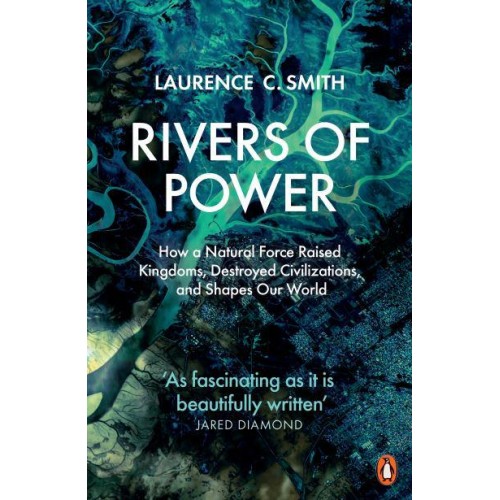 Rivers of Power How a Natural Force Raised Kingdoms, Destroyed Civilizations, and Shapes Our World