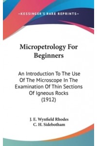 Micropetrology For Beginners An Introduction To The Use Of The Microscope In The Examination Of Thin Sections Of Igneous Rocks (1912)