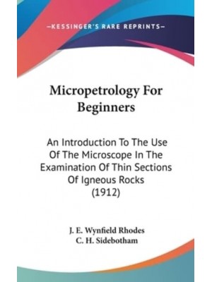 Micropetrology For Beginners An Introduction To The Use Of The Microscope In The Examination Of Thin Sections Of Igneous Rocks (1912)