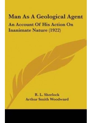 Man As A Geological Agent An Account Of His Action On Inanimate Nature (1922)