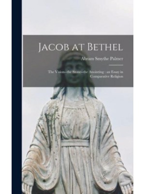 Jacob at Bethel The Vision--the Stone--the Anointing: An Essay in Comparative Religion