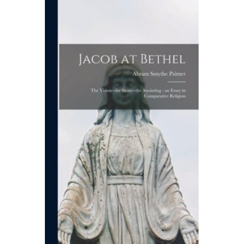 Jacob at Bethel The Vision--the Stone--the Anointing: An Essay in Comparative Religion