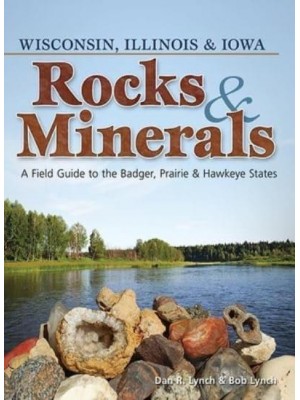 Rocks & Minerals of Wisconsin, Illinois & Iowa A Field Guide to the Badger, Prairie & Hawkeye States - Rocks & Minerals Identification Guides