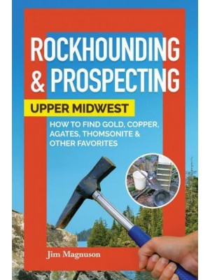 Rockhounding & Prospecting Upper Midwest : How to Find Gold, Copper, Agates, Thomsonite & Other Favorites