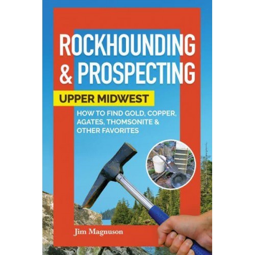 Rockhounding & Prospecting Upper Midwest : How to Find Gold, Copper, Agates, Thomsonite & Other Favorites