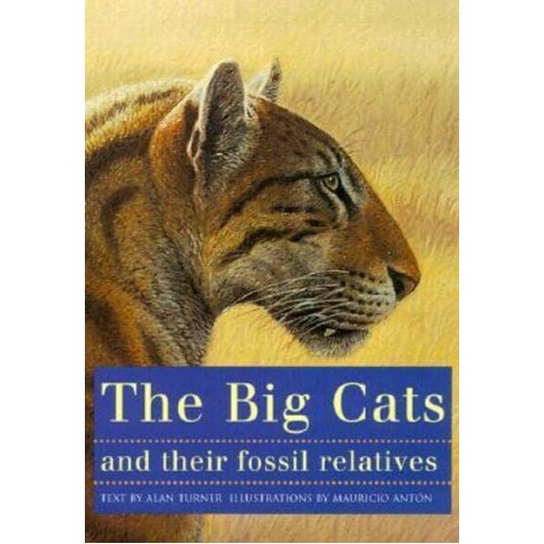 The Big Cats and Their Fossil Relatives An Illustrated Guide to Their Evolution and Natural History