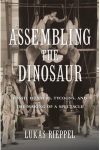 Assembling the Dinosaur Fossil Hunters, Tycoons, and the Making of a Spectacle