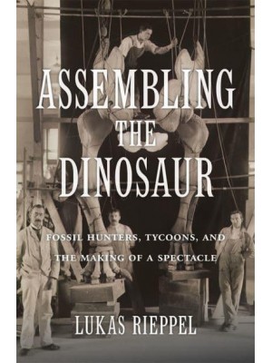 Assembling the Dinosaur Fossil Hunters, Tycoons, and the Making of a Spectacle