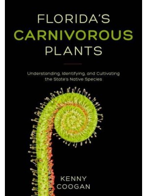 Florida's Carnivorous Plants Understanding, Identifying, and Cultivating the State's Native Species