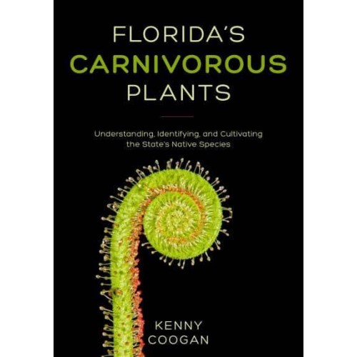 Florida's Carnivorous Plants Understanding, Identifying, and Cultivating the State's Native Species