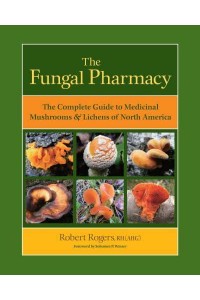 The Fungal Pharmacy The Complete Guide to Medicinal Mushrooms and Lichens of North America