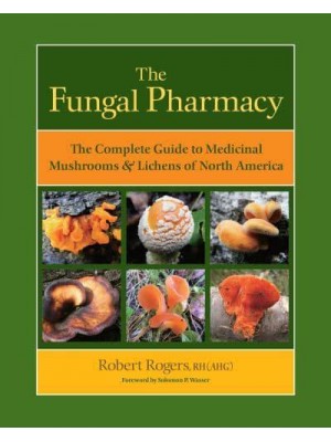 The Fungal Pharmacy The Complete Guide to Medicinal Mushrooms and Lichens of North America
