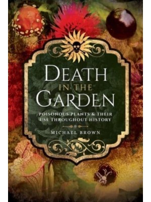 Death in the Garden Poisonous Plants & Their Use Throughout History