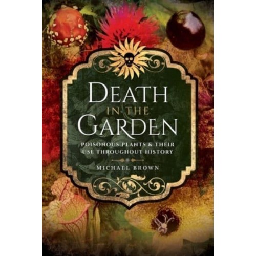 Death in the Garden Poisonous Plants & Their Use Throughout History