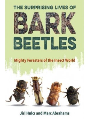 The Surprising Lives of Bark Beetles Mighty Foresters of the Insect World