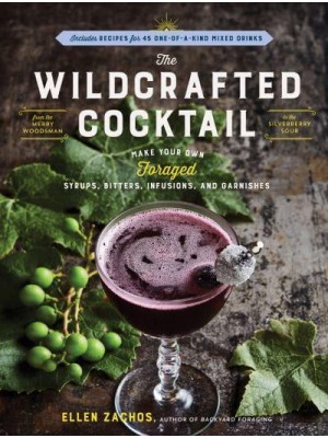 The Wildcrafted Cocktail Make Your Own Foraged Syrups, Bitters, Infusions, and Garnishes : Includes Recipes for 45 One-of-a-Kind Mixed Drinks