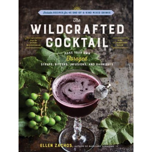 The Wildcrafted Cocktail Make Your Own Foraged Syrups, Bitters, Infusions, and Garnishes : Includes Recipes for 45 One-of-a-Kind Mixed Drinks
