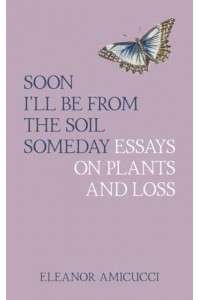 Soon I'll Be from the Soil Someday Essays on Plants and Loss