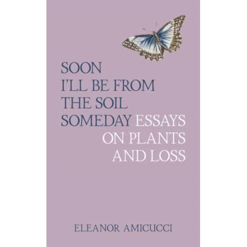 Soon I'll Be from the Soil Someday Essays on Plants and Loss