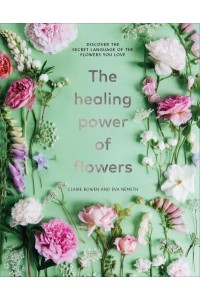 The Healing Power of Flowers Discover the Secret Language of the Flowers You Love