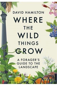 Where the Wild Things Grow A Forager's Guide to the Landscape