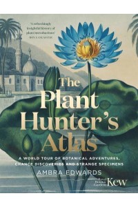 The Plant-Hunter's Atlas A World Tour of Botanical Adventures, Chance Discoveries and Strange Specimens