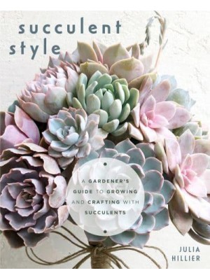 Succulent Style A Gardener's Guide to Growing and Crafting With Succulents