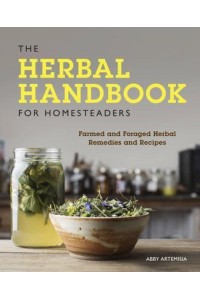 The Herbal Handbook for Homesteaders Farmed and Foraged Herbal Remedies and Recipes