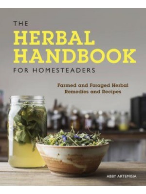 The Herbal Handbook for Homesteaders Farmed and Foraged Herbal Remedies and Recipes