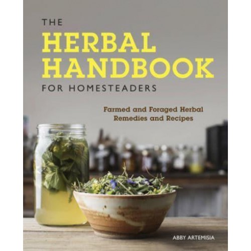 The Herbal Handbook for Homesteaders Farmed and Foraged Herbal Remedies and Recipes