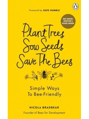 Plant Trees, Sow Seeds, Save the Bees Sixty Simple Ways to Bee-Friendly