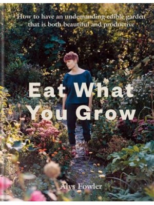 Eat What You Grow How to Have an Undemanding Edible Garden That Is Both Beautiful and Productive