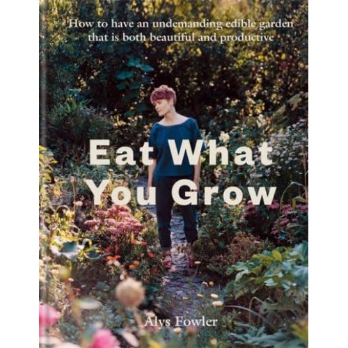 Eat What You Grow How to Have an Undemanding Edible Garden That Is Both Beautiful and Productive