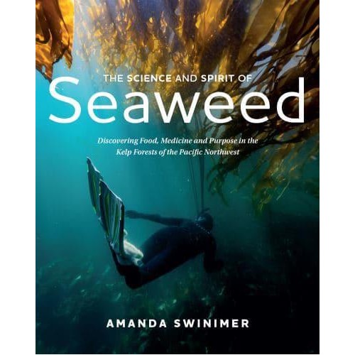 The Science and Spirit of Seaweed Discovering Food, Medicine and Purpose in the Kelp Forests of the Pacific Northwest