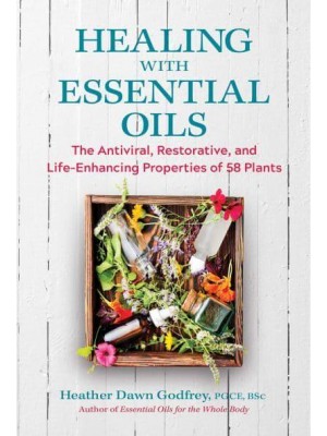 Healing With Essential Oils The Antiviral, Restorative, and Life-Enhancing Properties of 58 Plants