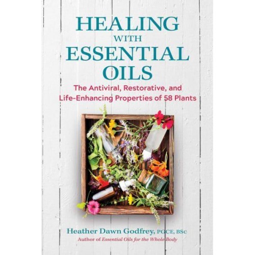 Healing With Essential Oils The Antiviral, Restorative, and Life-Enhancing Properties of 58 Plants