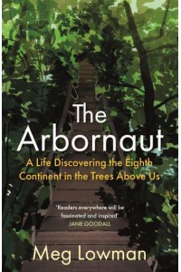 The Arbornaut A Life Discovering the Eighth Continent in the Trees Above Us
