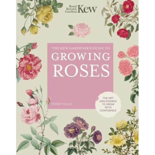 The Kew Gardener's Guide to Growing Roses The Art and Science to Grow With Confidence - Kew Experts
